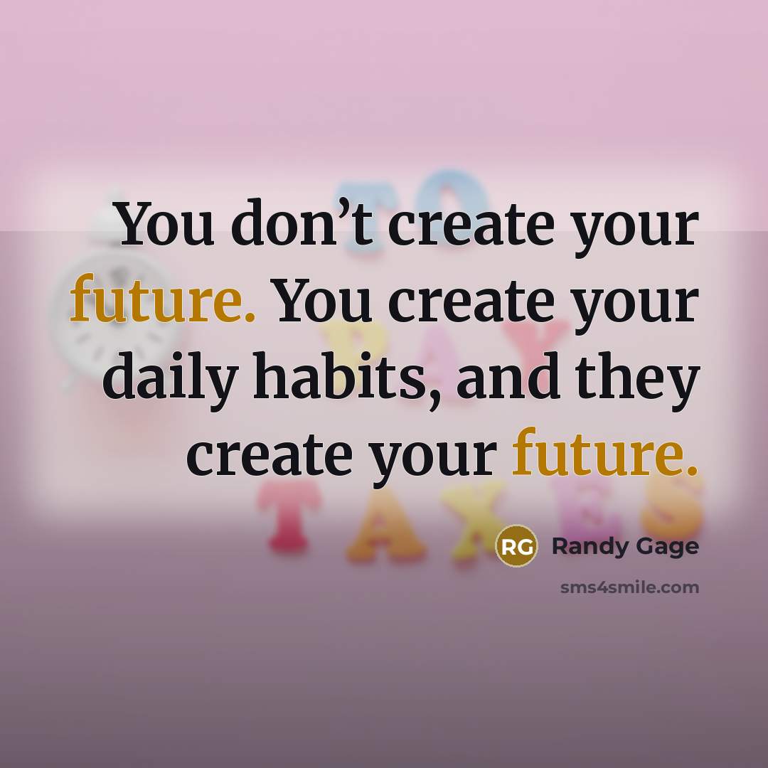 “You don’t create your future. You create your daily habits, and they create your future.” quote by Randy Gage