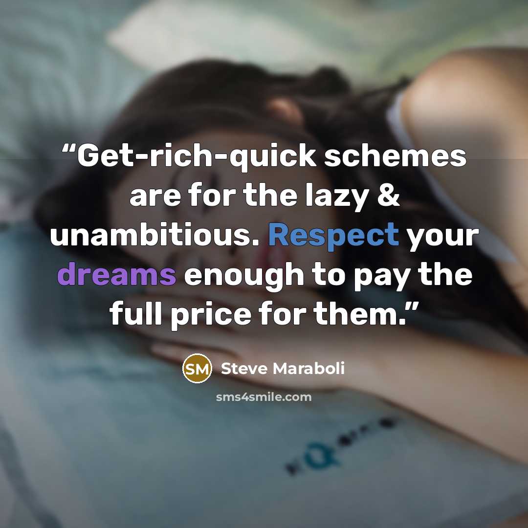“Get-rich-quick schemes are for the lazy & unambitious. Respect your dreams enough to pay the full price for them.” quote by Steve Maraboli