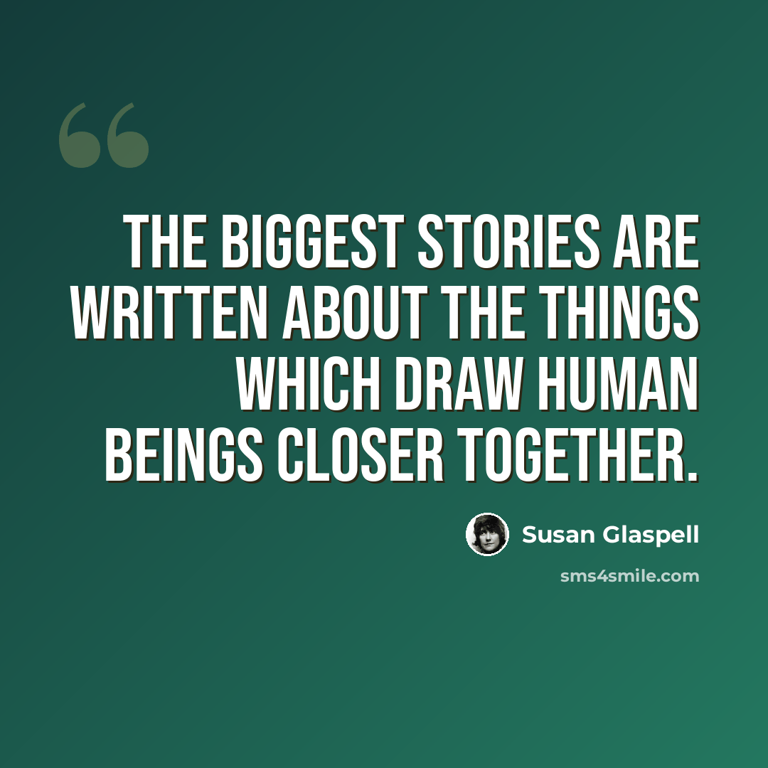 “The biggest stories are written about the things which draw human beings closer together.” quote by Susan Glaspell