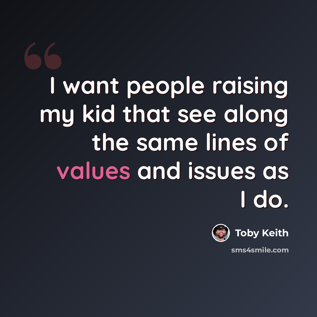 “I want people raising my kid that see along the same lines of values and issues as I do.” quote by Toby Keith