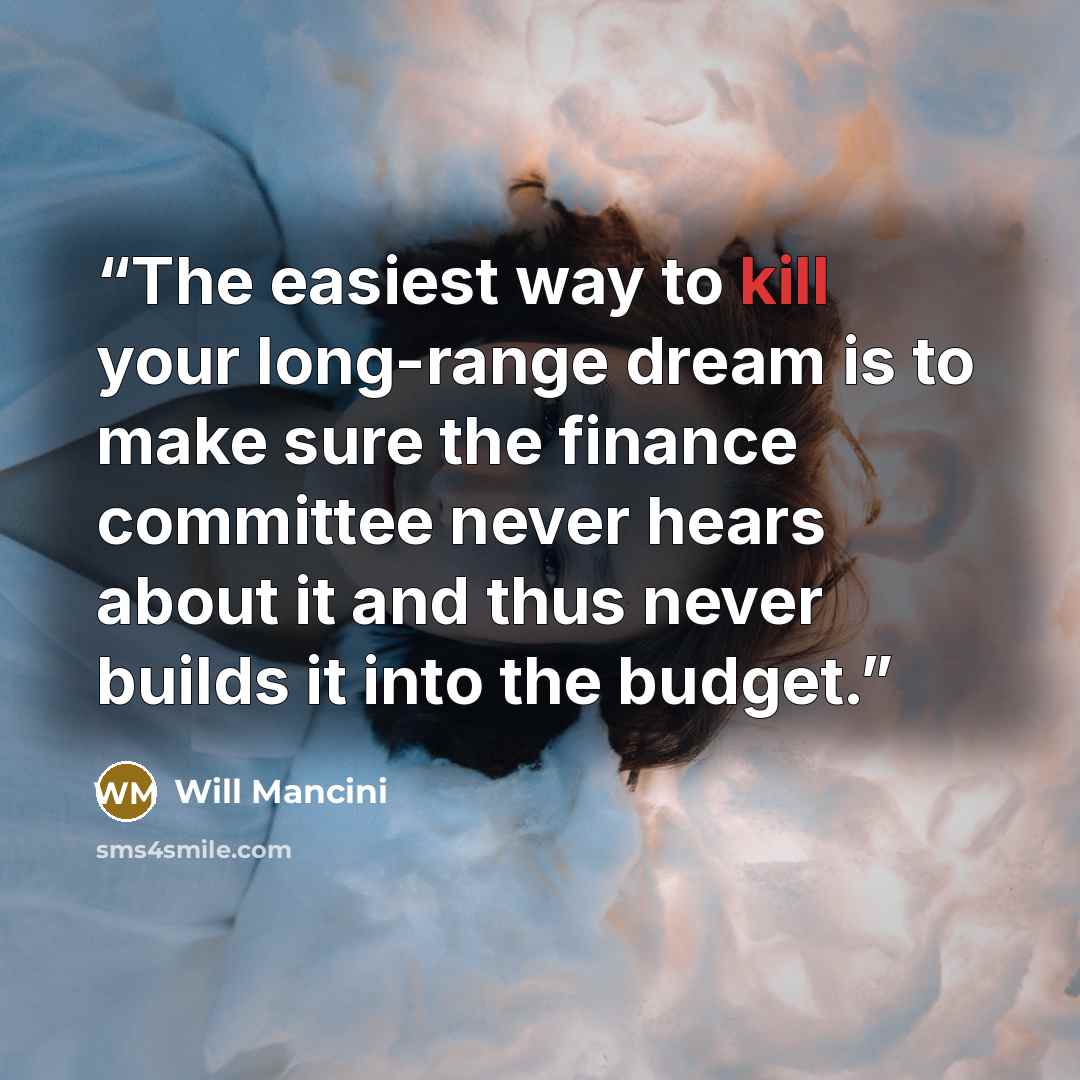 “The easiest way to kill your long-range dream is to make sure the finance committee never hears about it and thus never builds it into the budget.” quote by Will Mancini