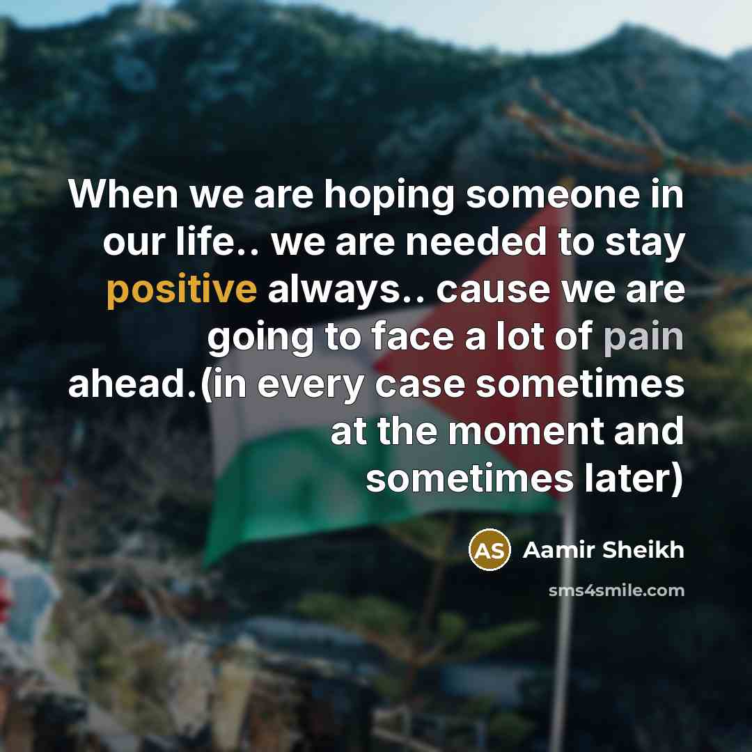 “When we are hoping someone in our life.. we are needed to stay positive always.. cause we are going to face a lot of pain ahead.(in every case sometimes at the moment and sometimes later)” quote by Aamir Sheikh