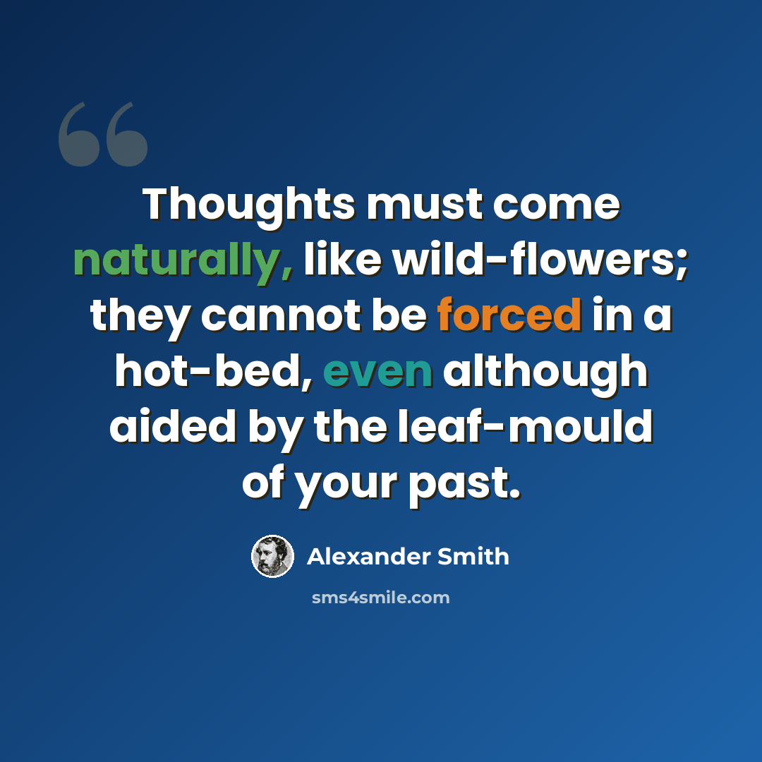 “Thoughts must come naturally, like wild-flowers; they cannot be forced in a hot-bed, even although aided by the leaf-mould of your past.” quote by Alexander Smith