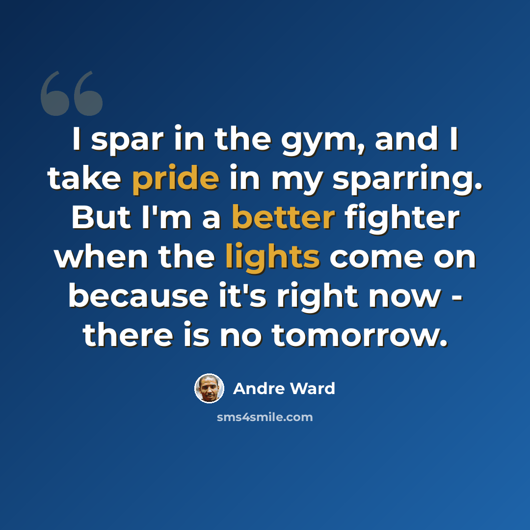 “I spar in the gym, and I take pride in my sparring. But I'm a better fighter when the lights come on because it's right now - there is no tomorrow.” quote by Andre Ward