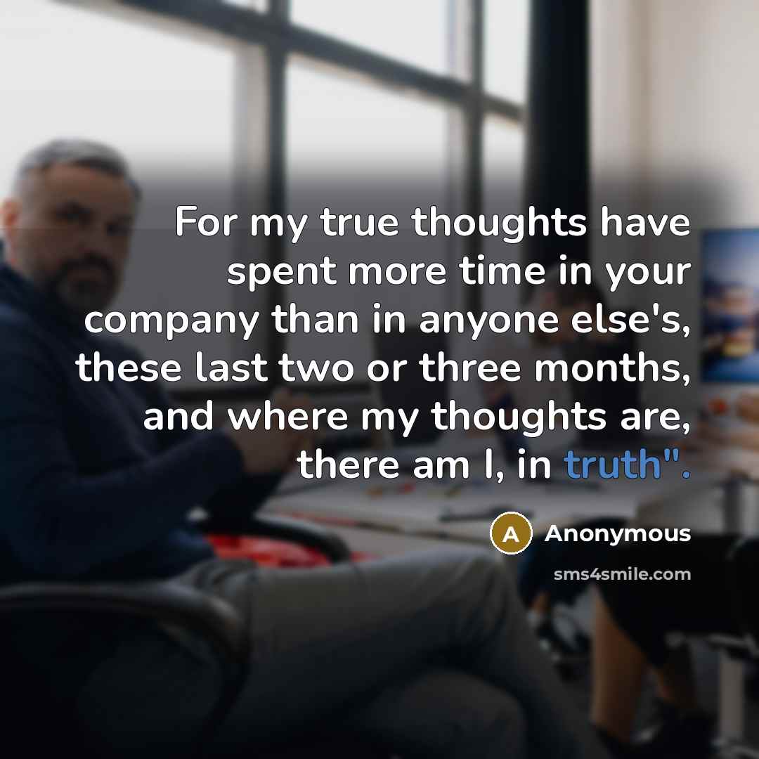 “For my true thoughts have spent more time in your company than in anyone else's, these last two or three months, and where my thoughts are, there am I, in truth".” quote by Anonymous