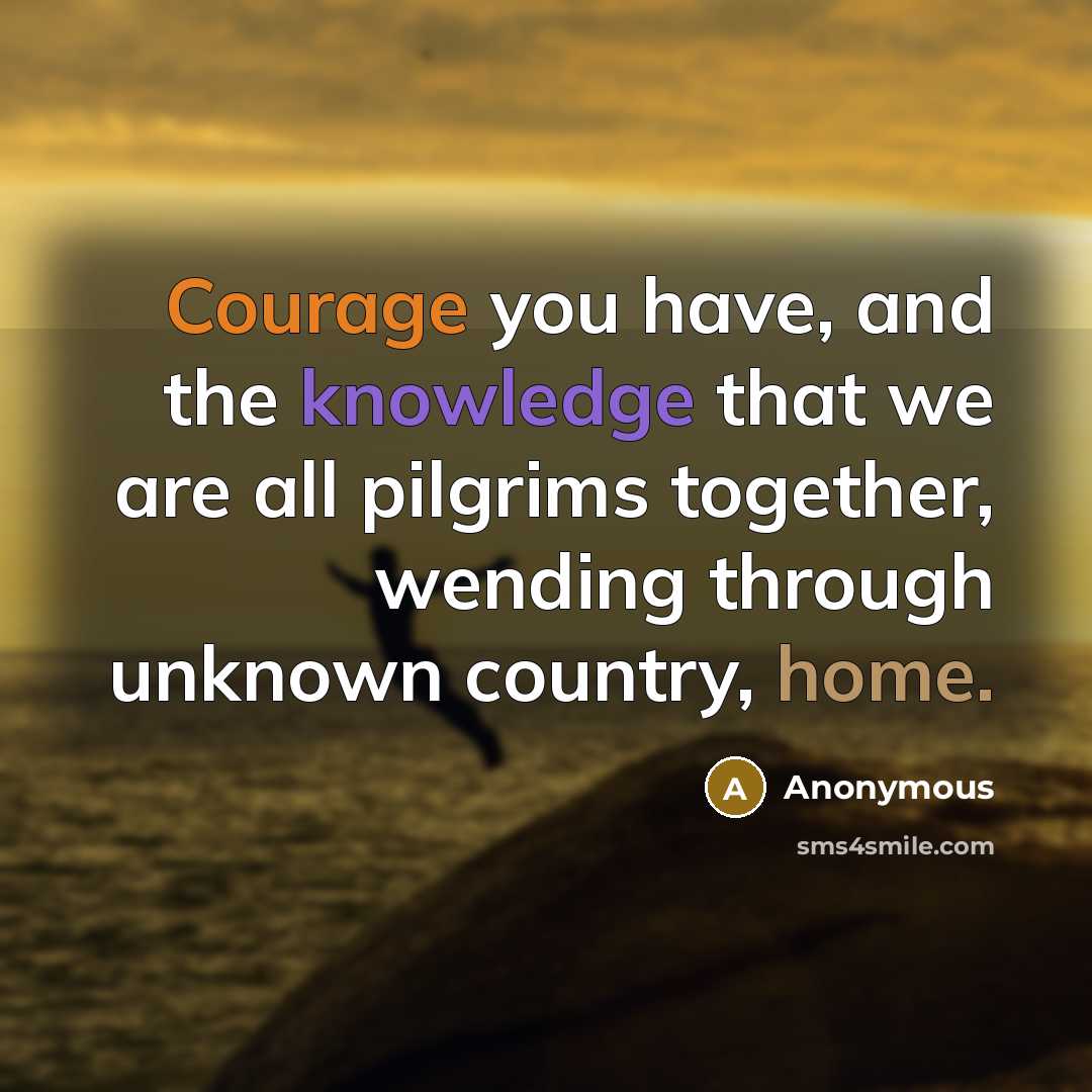 “Courage you have, and the knowledge that we are all pilgrims together, wending through unknown country, home.” quote by Anonymous