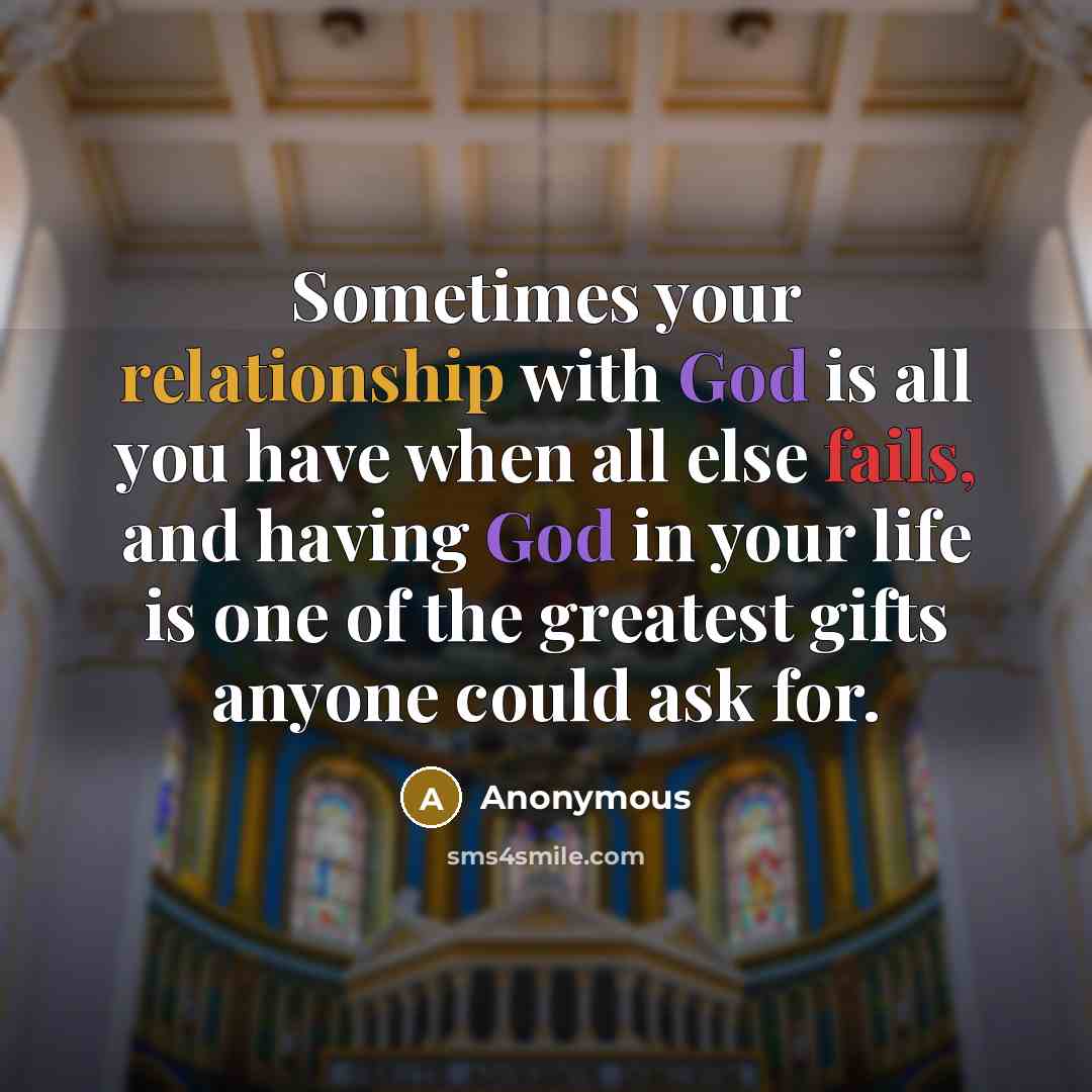 “Sometimes your relationship with God is all you have when all else fails, and having God in your life is one of the greatest gifts anyone could ask for.” quote by Anonymous