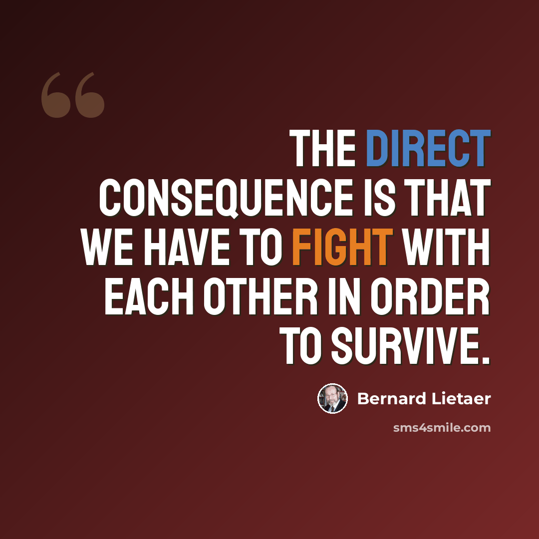 “The direct consequence is that we have to fight with each other in order to survive.” quote by Bernard Lietaer
