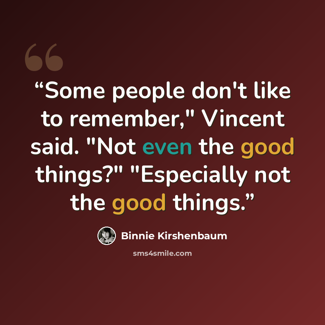 “Some people don't like to remember," Vincent said. "Not even the good things?" "Especially not the good things.” quote by Binnie Kirshenbaum