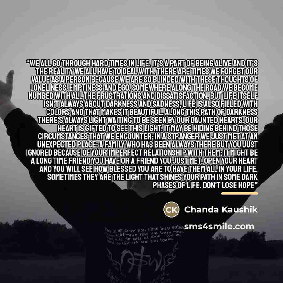 “We all go through hard times in life. It’s a part of being alive and it's the reality we all have to deal with. There are times we forget our value as a person because we are so blinded with these thoughts of loneliness, emptiness and ego. Somewhere along the road we become numbed with all the…” quote by Chanda Kaushik