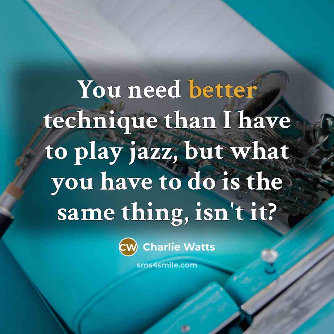“You need better technique than I have to play jazz, but what you have to do is the same thing, isn't it?” quote by Charlie Watts