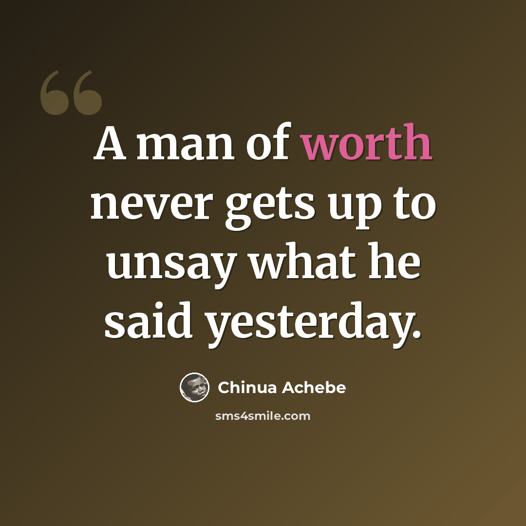 “A man of worth never gets up to unsay what he said yesterday.” quote by Chinua Achebe