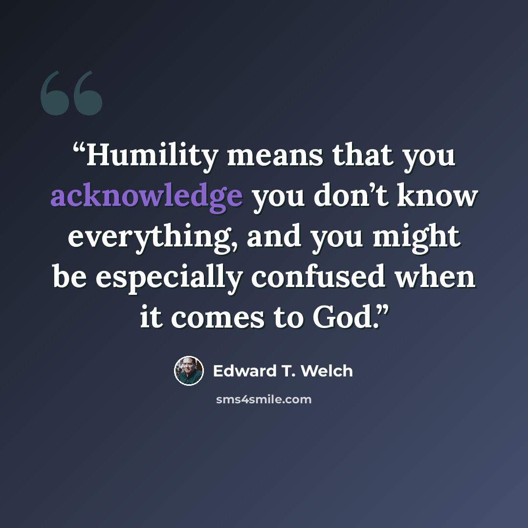 “Humility means that you acknowledge you don’t know everything, and you might be especially confused when it comes to God.” quote by Edward T. Welch