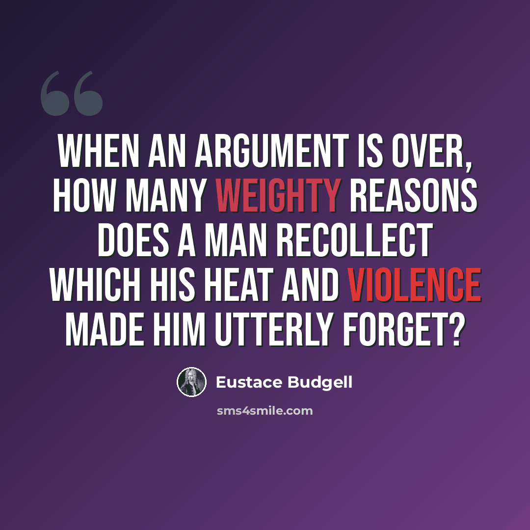 “When an argument is over, how many weighty reasons does a man recollect which his heat and violence made him utterly forget?” quote by Eustace Budgell