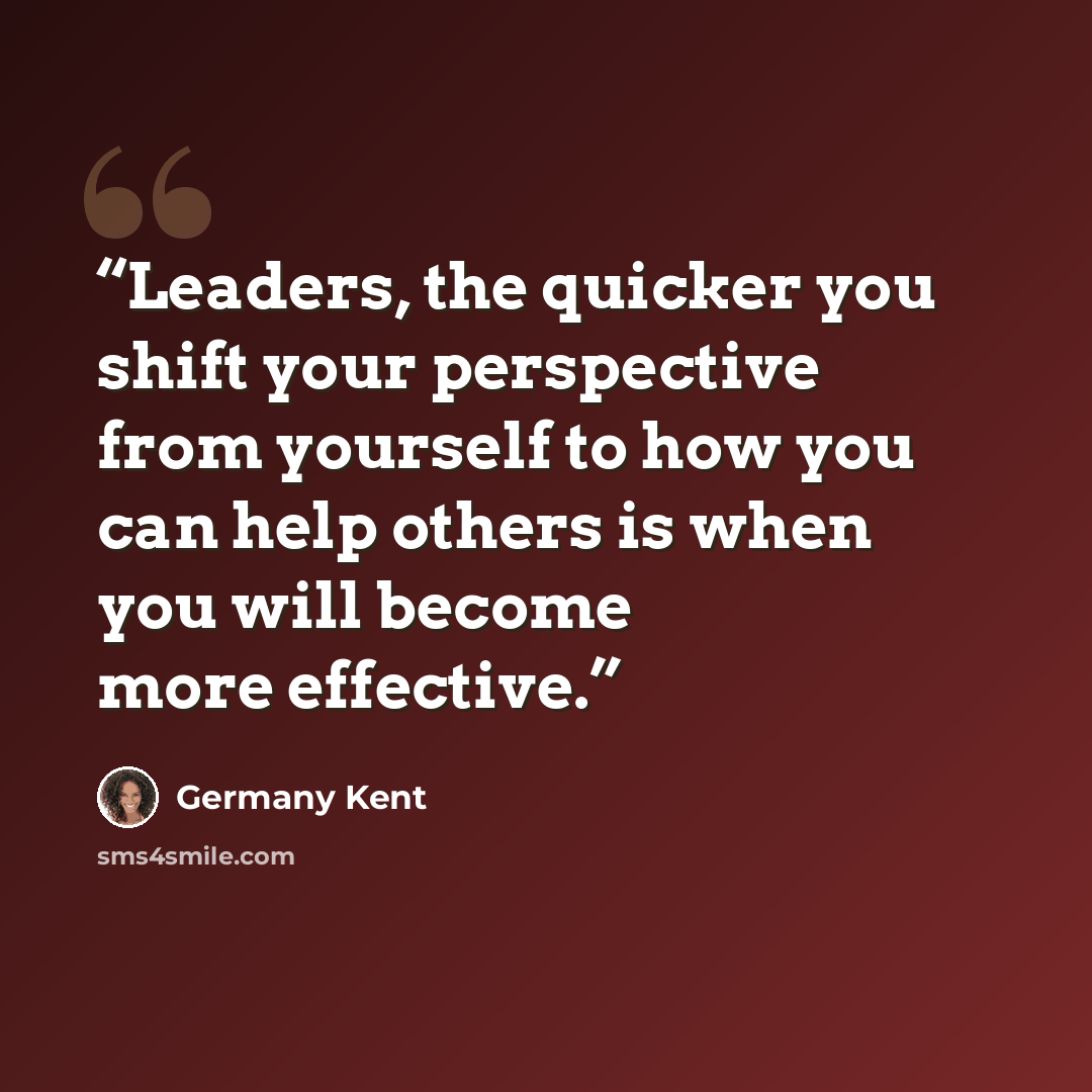 “Leaders, the quicker you shift your perspective from yourself to how you can help others is when you will become more effective.” quote by Germany Kent