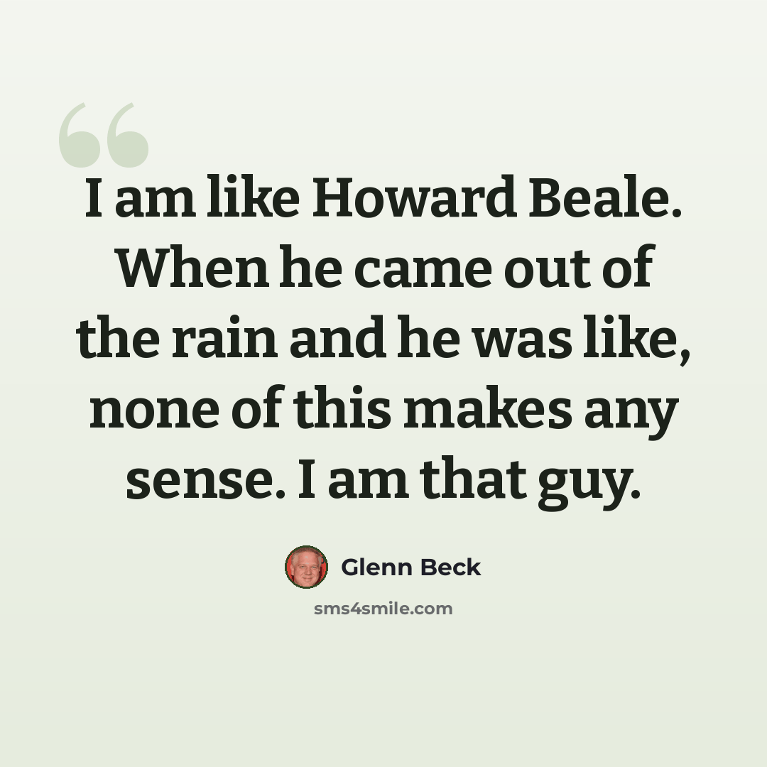 “I am like Howard Beale. When he came out of the rain and he was like, none of this makes any sense. I am that guy.” quote by Glenn Beck