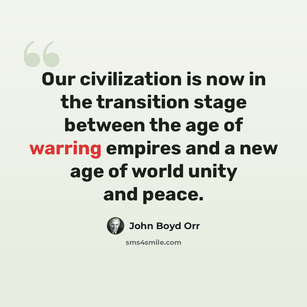 “Our civilization is now in the transition stage between the age of warring empires and a new age of world unity and peace.” quote by John Boyd Orr