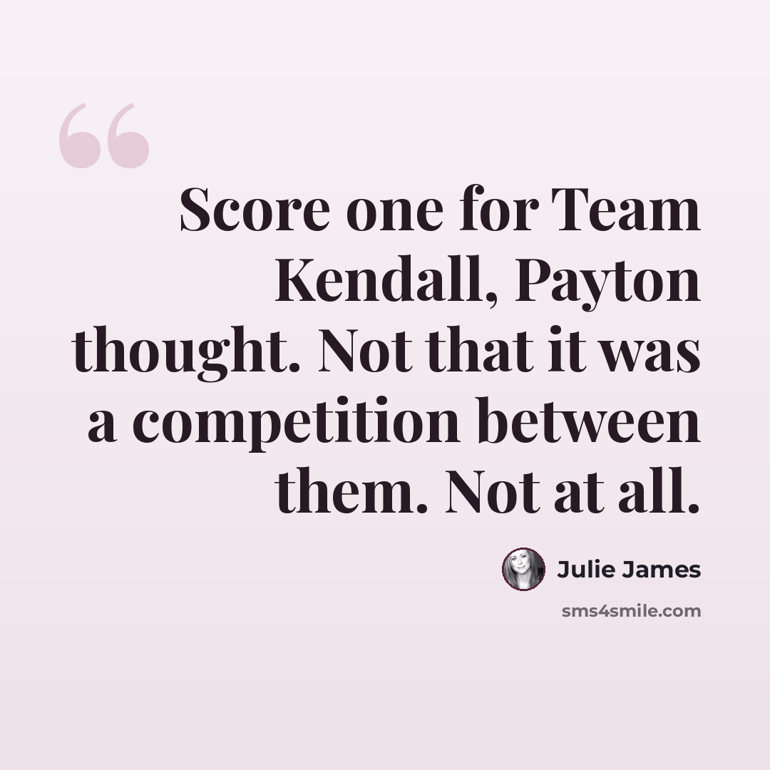 “Score one for Team Kendall, Payton thought. Not that it was a competition between them. Not at all.” quote by Julie James