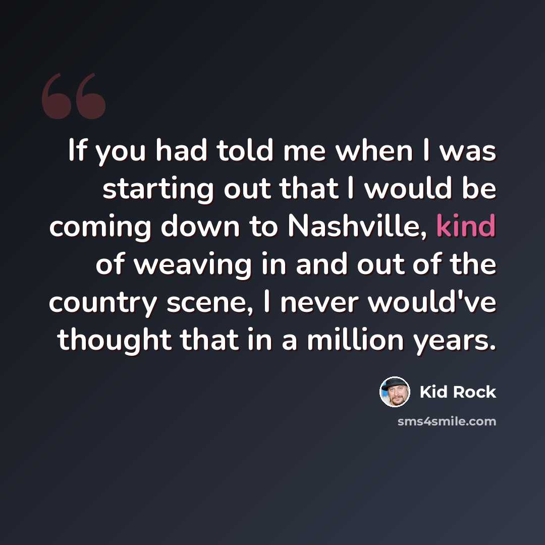 “If you had told me when I was starting out that I would be coming down to Nashville, kind of weaving in and out of the country scene, I never would've thought that in a million years.” quote by Kid Rock
