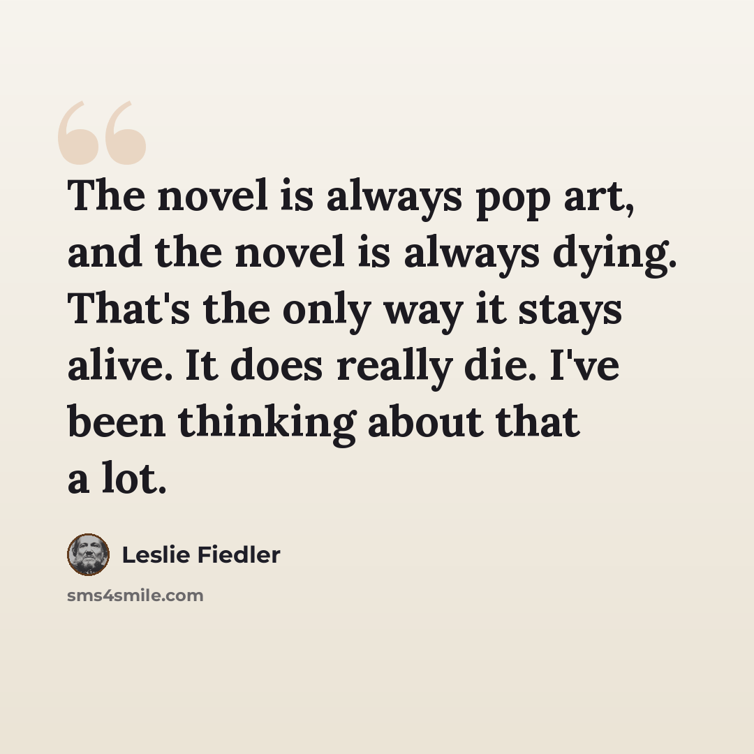 “The novel is always pop art, and the novel is always dying. That's the only way it stays alive. It does really die. I've been thinking about that a lot.” quote by Leslie Fiedler