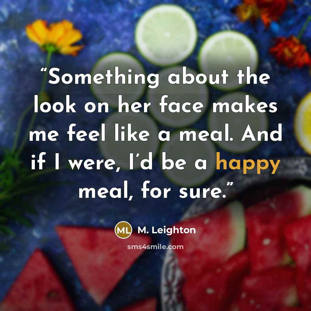“Something about the look on her face makes me feel like a meal. And if I were, I’d be a happy meal, for sure.” quote by M. Leighton