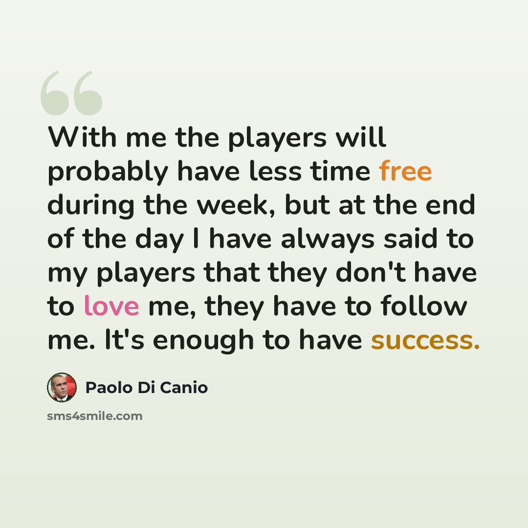 “With me the players will probably have less time free during the week, but at the end of the day I have always said to my players that they don't have to love me, they have to follow me. It's enough to have success.” quote by Paolo di Canio
