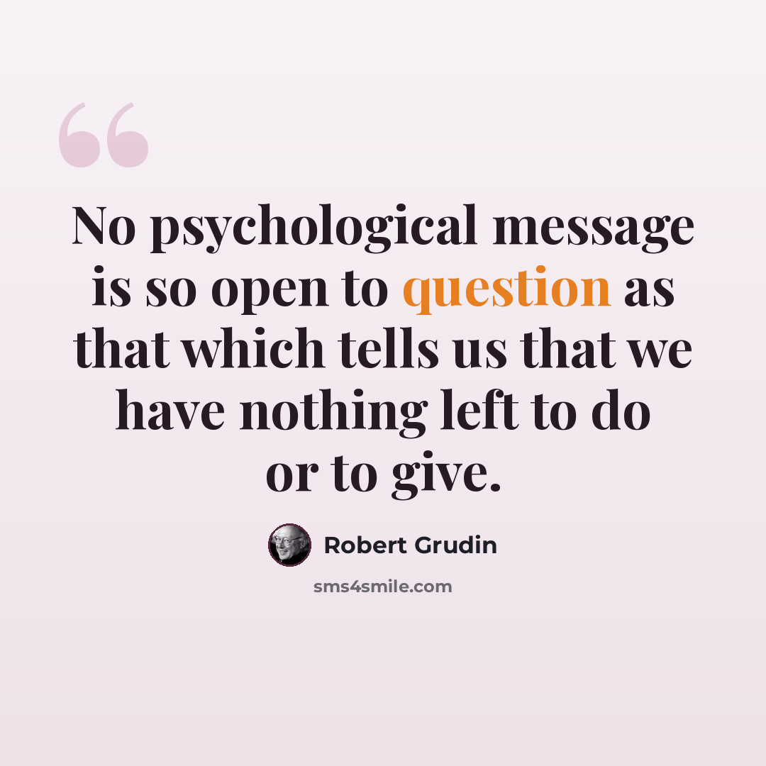 “No psychological message is so open to question as that which tells us that we have nothing left to do or to give.” quote by Robert Grudin