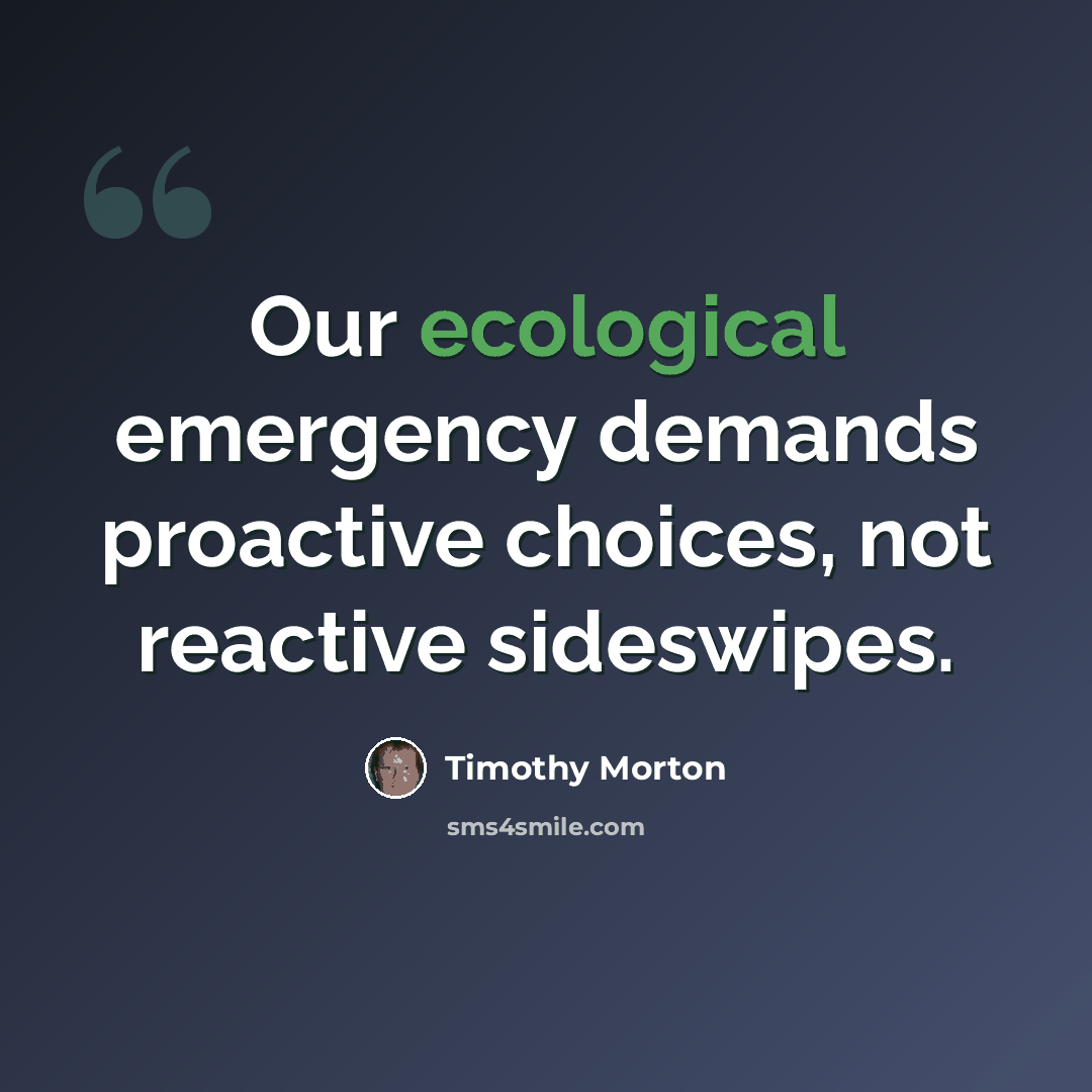 “Our ecological emergency demands proactive choices, not reactive sideswipes.” quote by Timothy Morton