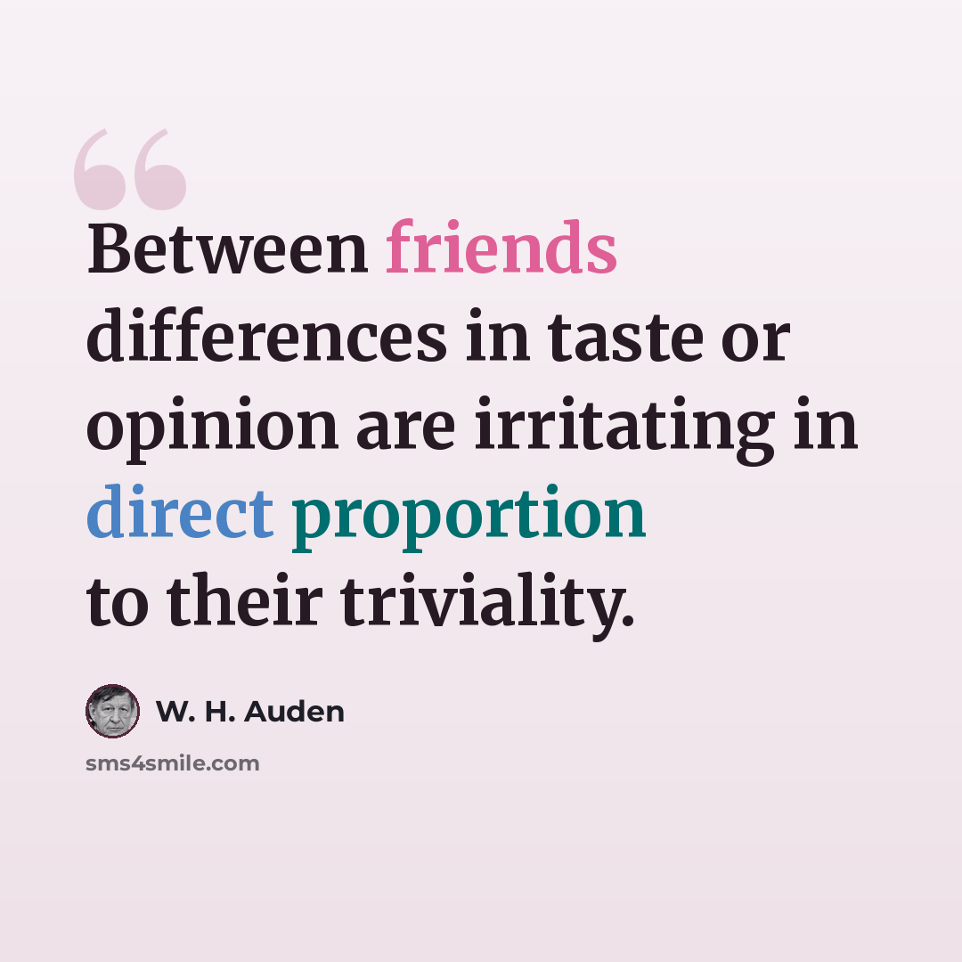 “Between friends differences in taste or opinion are irritating in direct proportion to their triviality.” quote by W. H. Auden