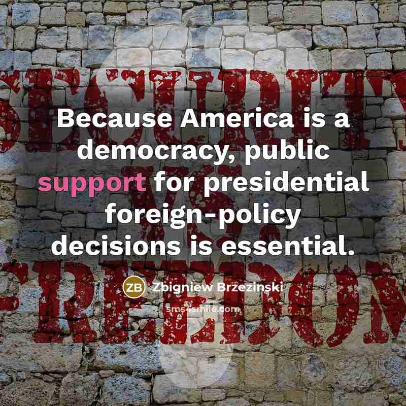 “Because America is a democracy, public support for presidential foreign-policy decisions is essential.” quote by Zbigniew Brzezinski