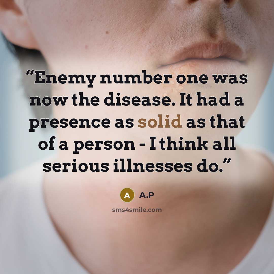 “Enemy number one was now the disease. It had a presence as solid as that of a person - I think all serious illnesses do.” quote by A.P
