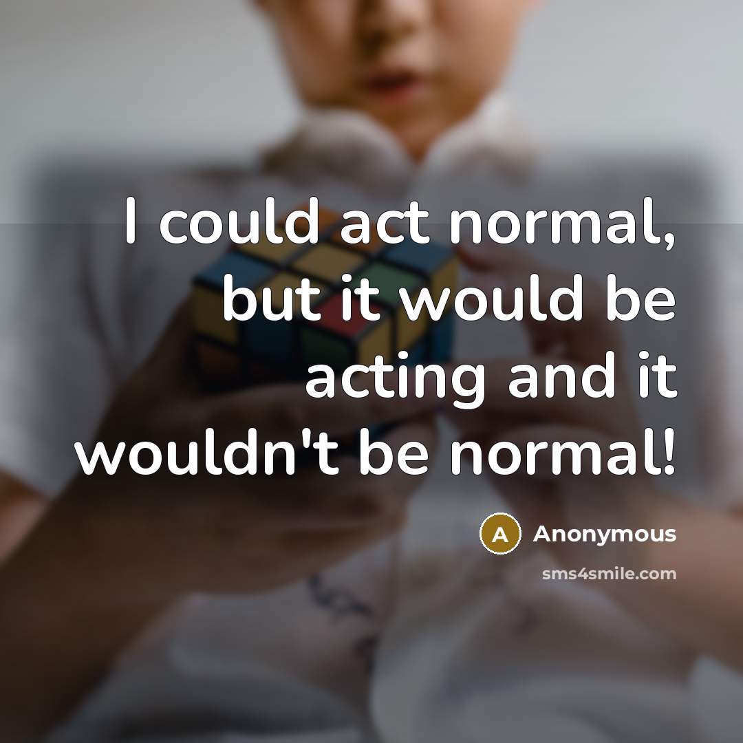 “I could act normal, but it would be acting and it wouldn't be normal!” quote by Anonymous