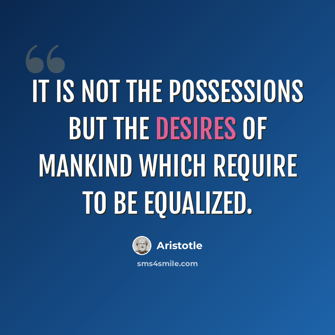“It is not the possessions but the desires of mankind which require to be equalized.” quote by Aristotle