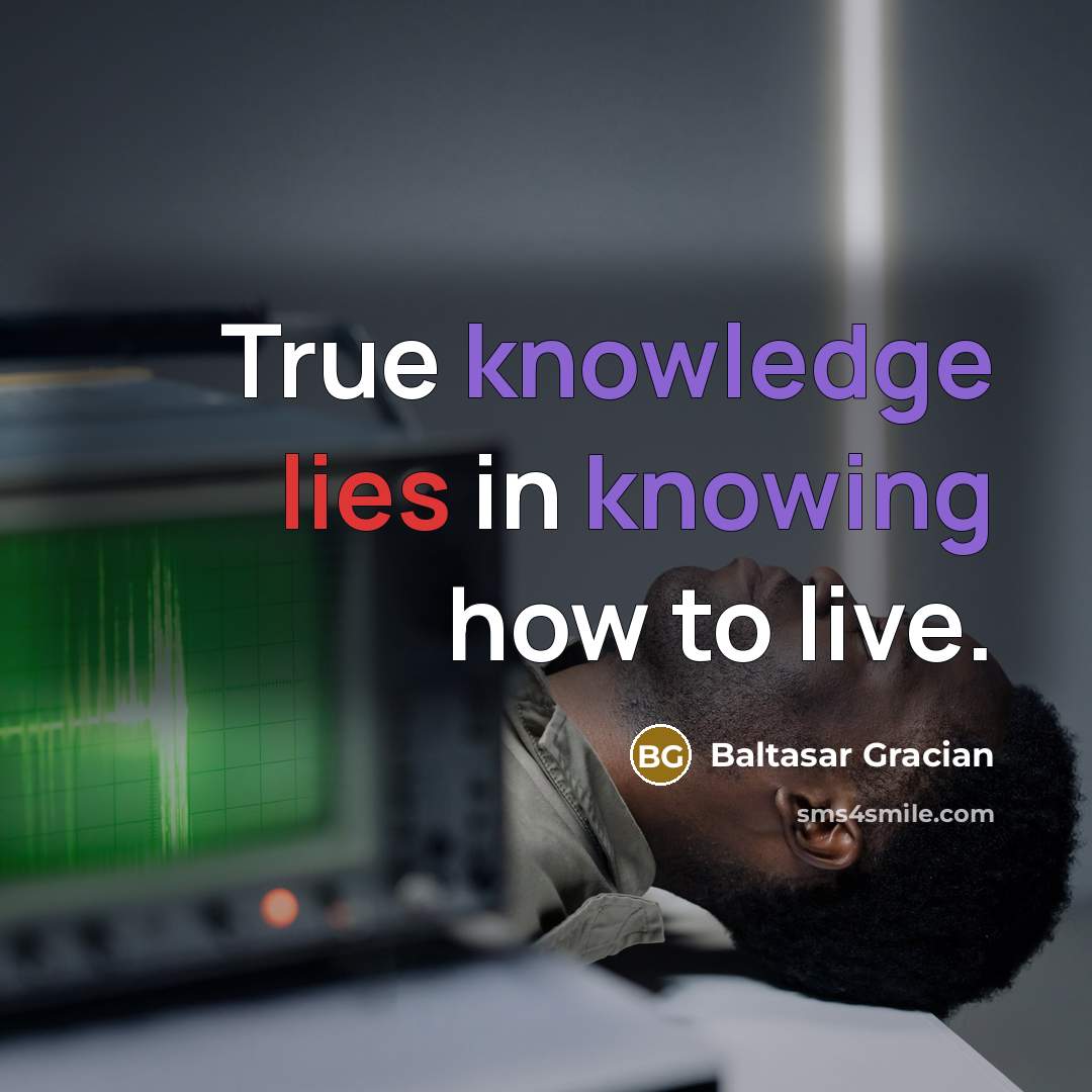 “True knowledge lies in knowing how to live.” quote by Baltasar Gracian