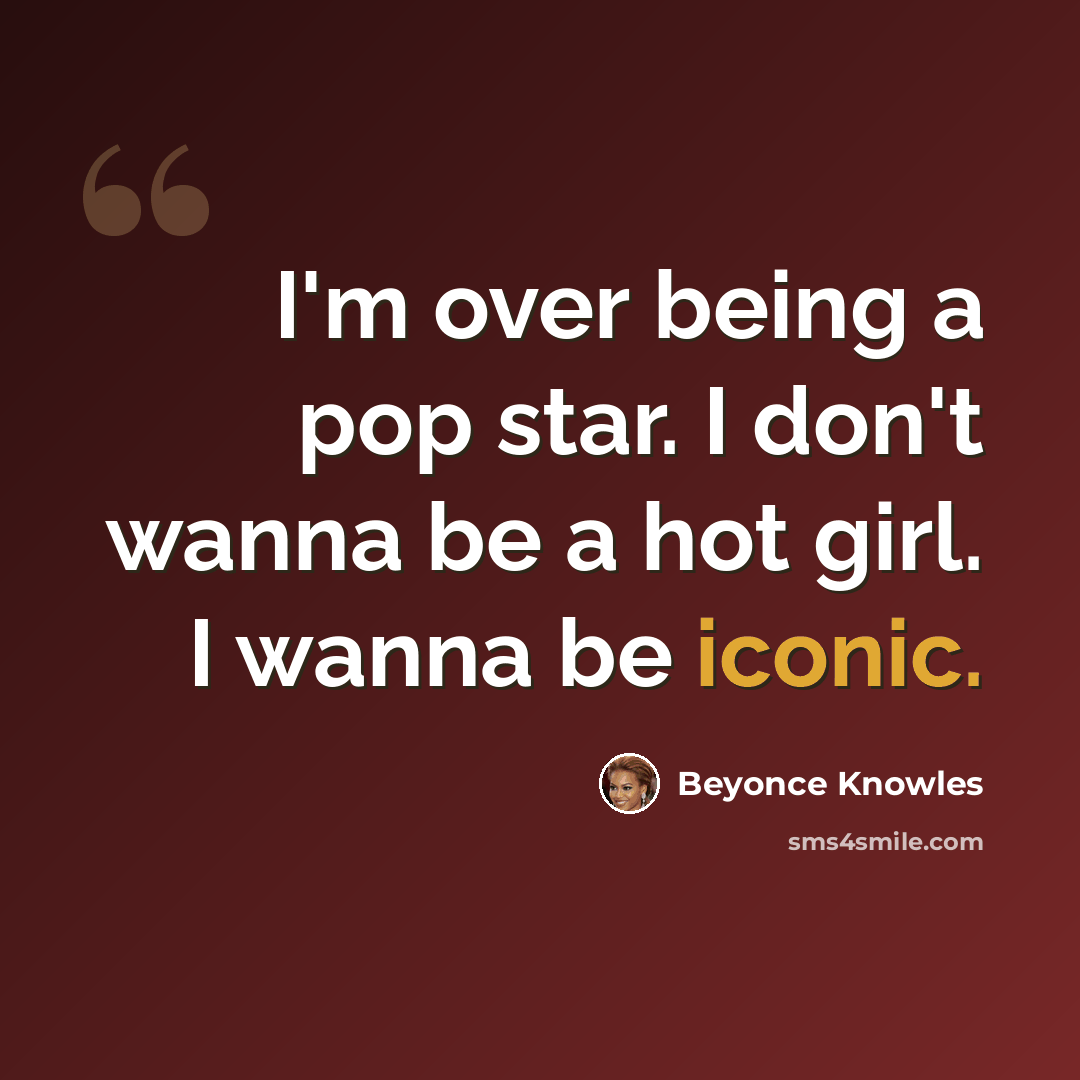 “I'm over being a pop star. I don't wanna be a hot girl. I wanna be iconic.” quote by Beyonce Knowles