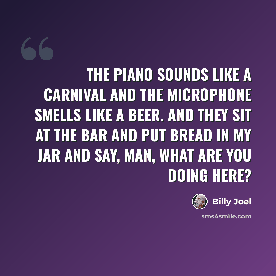 “The piano sounds like a carnival and the microphone smells like a beer. And they sit at the bar and put bread in my jar and say, man, what are you doing here?” quote by Billy Joel