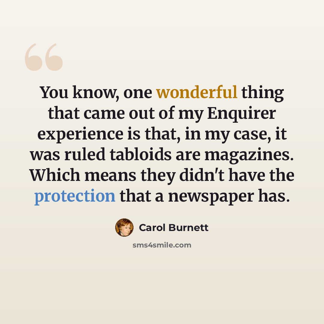 “You know, one wonderful thing that came out of my Enquirer experience is that, in my case, it was ruled tabloids are magazines. Which means they didn't have the protection that a newspaper has.” quote by Carol Burnett