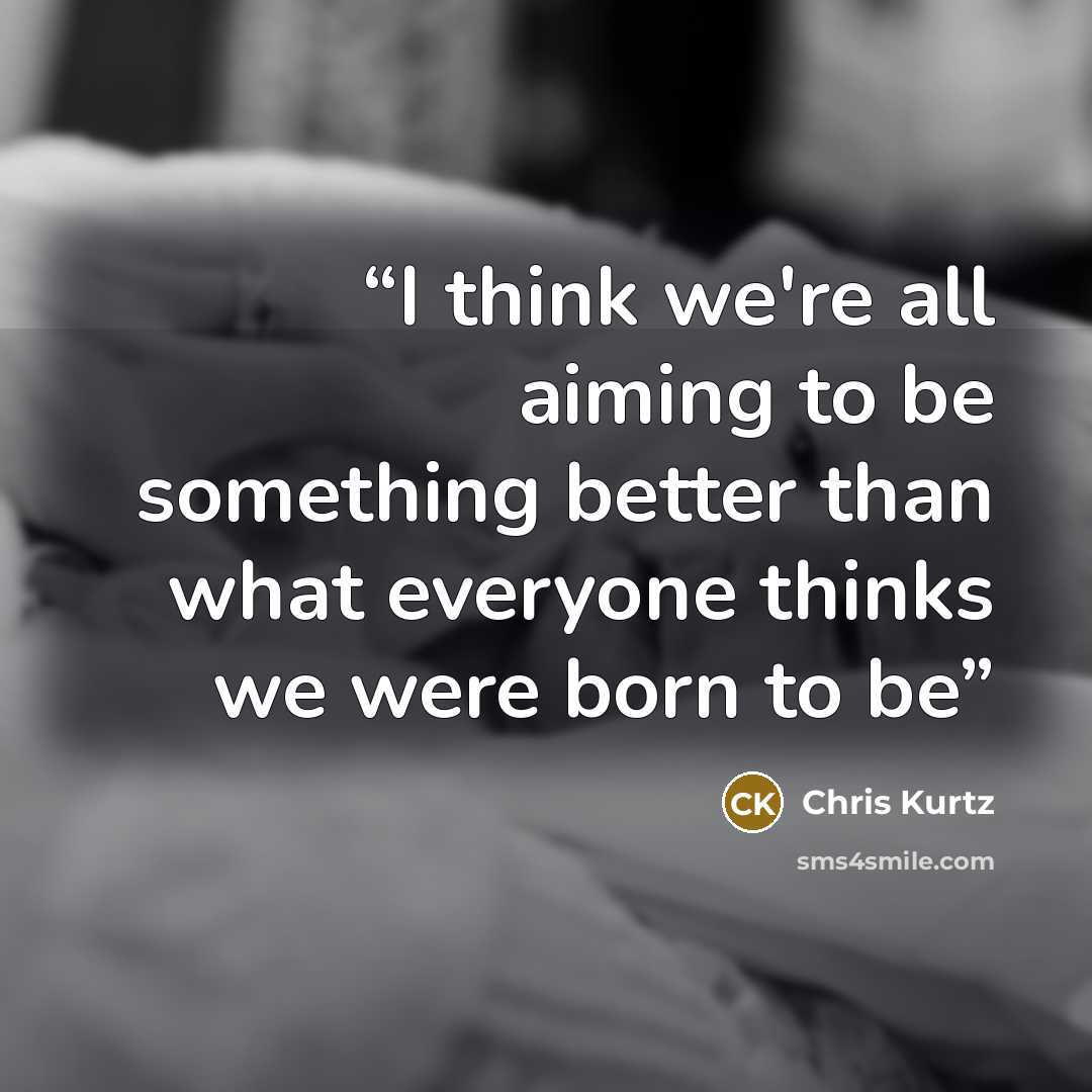 “I think we're all aiming to be something better than what everyone thinks we were born to be” quote by Chris Kurtz