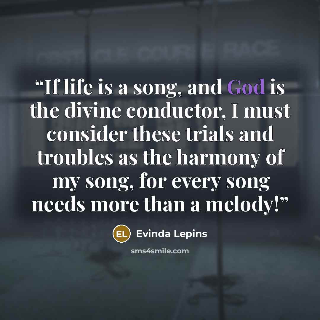 “If life is a song, and God is the divine conductor, I must consider these trials and troubles as the harmony of my song, for every song needs more than a melody!” quote by Evinda Lepins