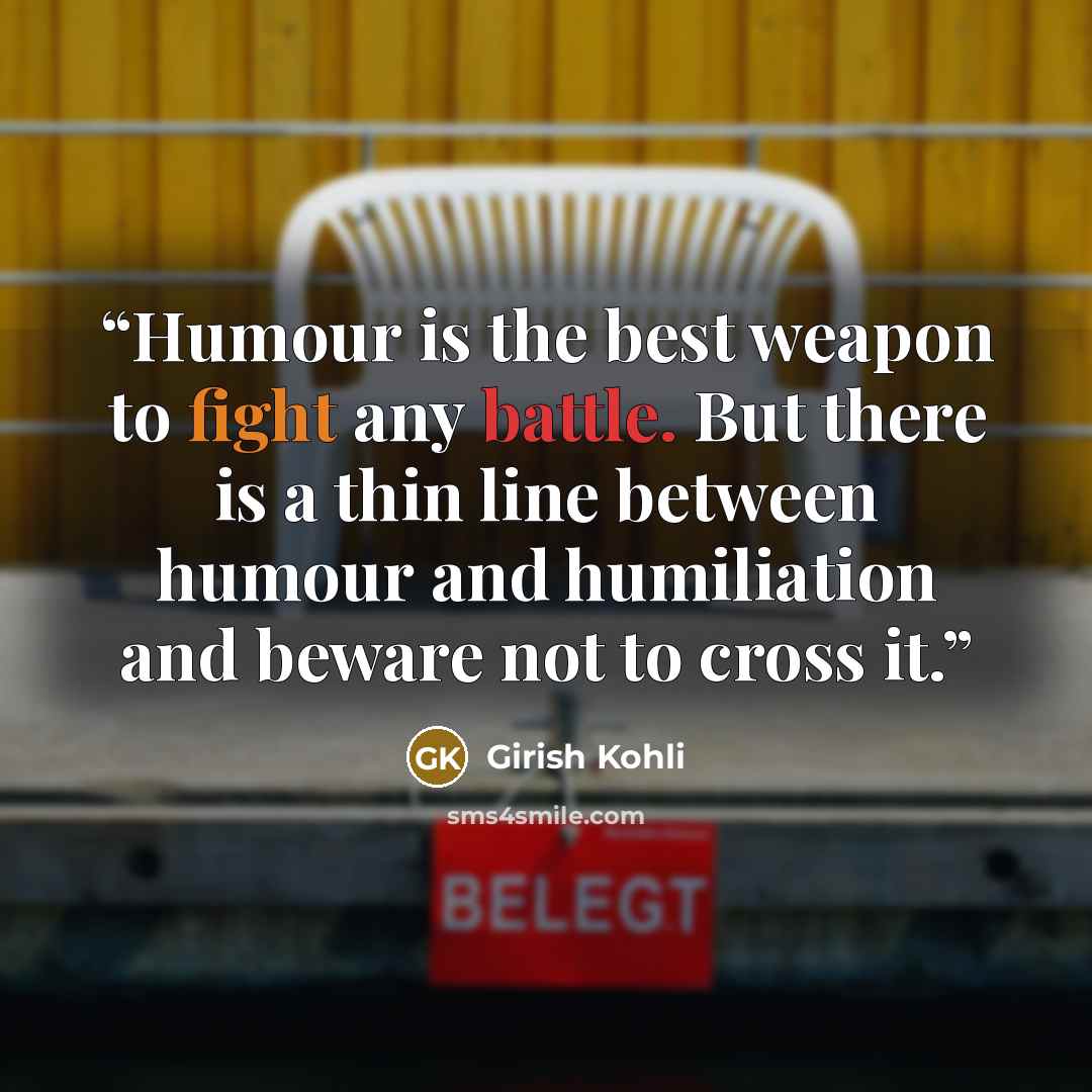 “Humour is the best weapon to fight any battle. But there is a thin line between humour and humiliation and beware not to cross it.” quote by Girish Kohli