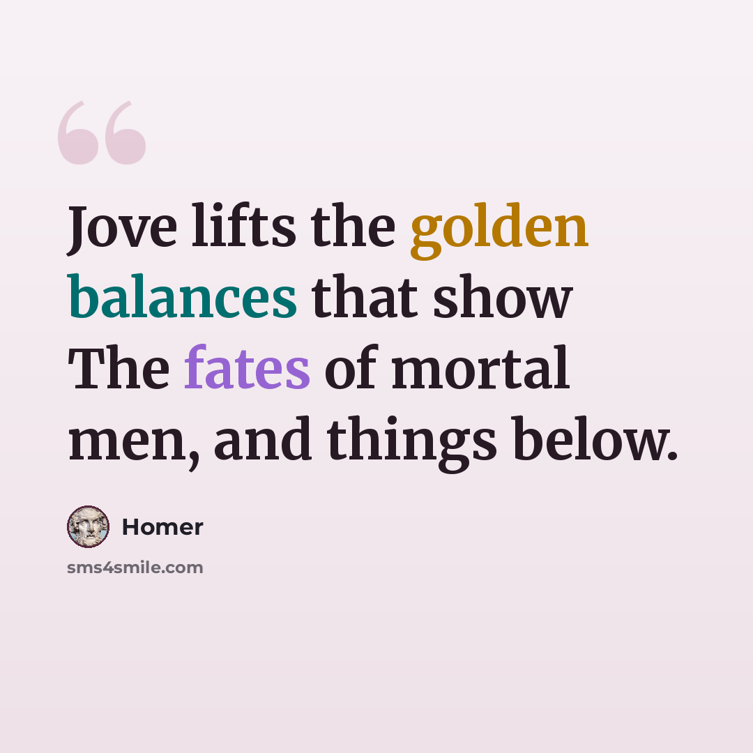 “Jove lifts the golden balances that show The fates of mortal men, and things below.” quote by Homer