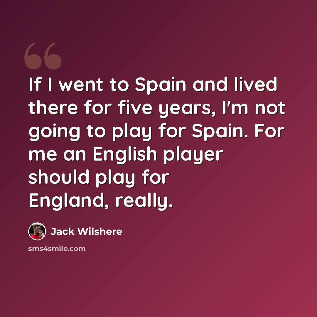 “If I went to Spain and lived there for five years, I'm not going to play for Spain. For me an English player should play for England, really.” quote by Jack Wilshere