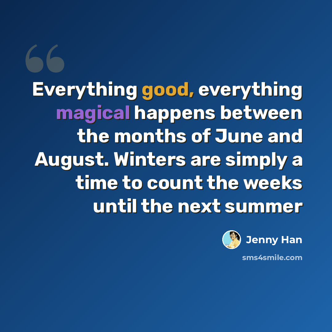 “Everything good, everything magical happens between the months of June and August. Winters are simply a time to count the weeks until the next summer” quote by Jenny Han