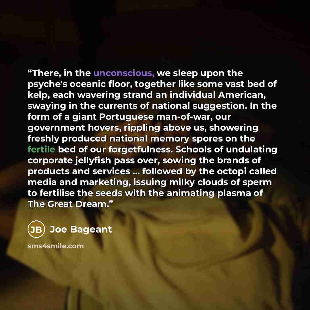 “There, in the unconscious, we sleep upon the psyche's oceanic floor, together like some vast bed of kelp, each wavering strand an individual American, swaying in the currents of national suggestion. In the form of a giant Portuguese man-of-war, our government hovers, rippling above us, showering…” quote by Joe Bageant