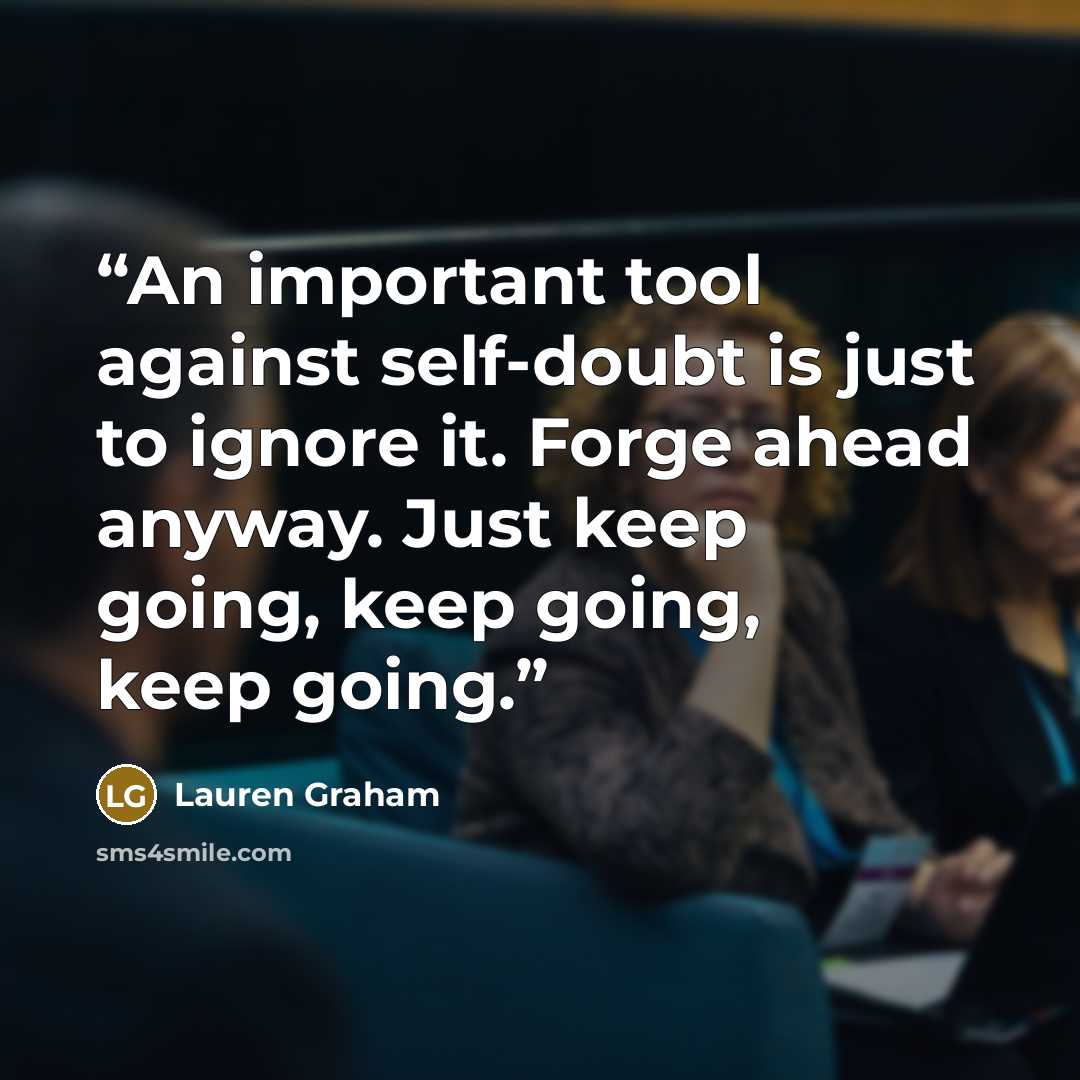 “An important tool against self-doubt is just to ignore it. Forge ahead anyway. Just keep going, keep going, keep going.” quote by Lauren Graham