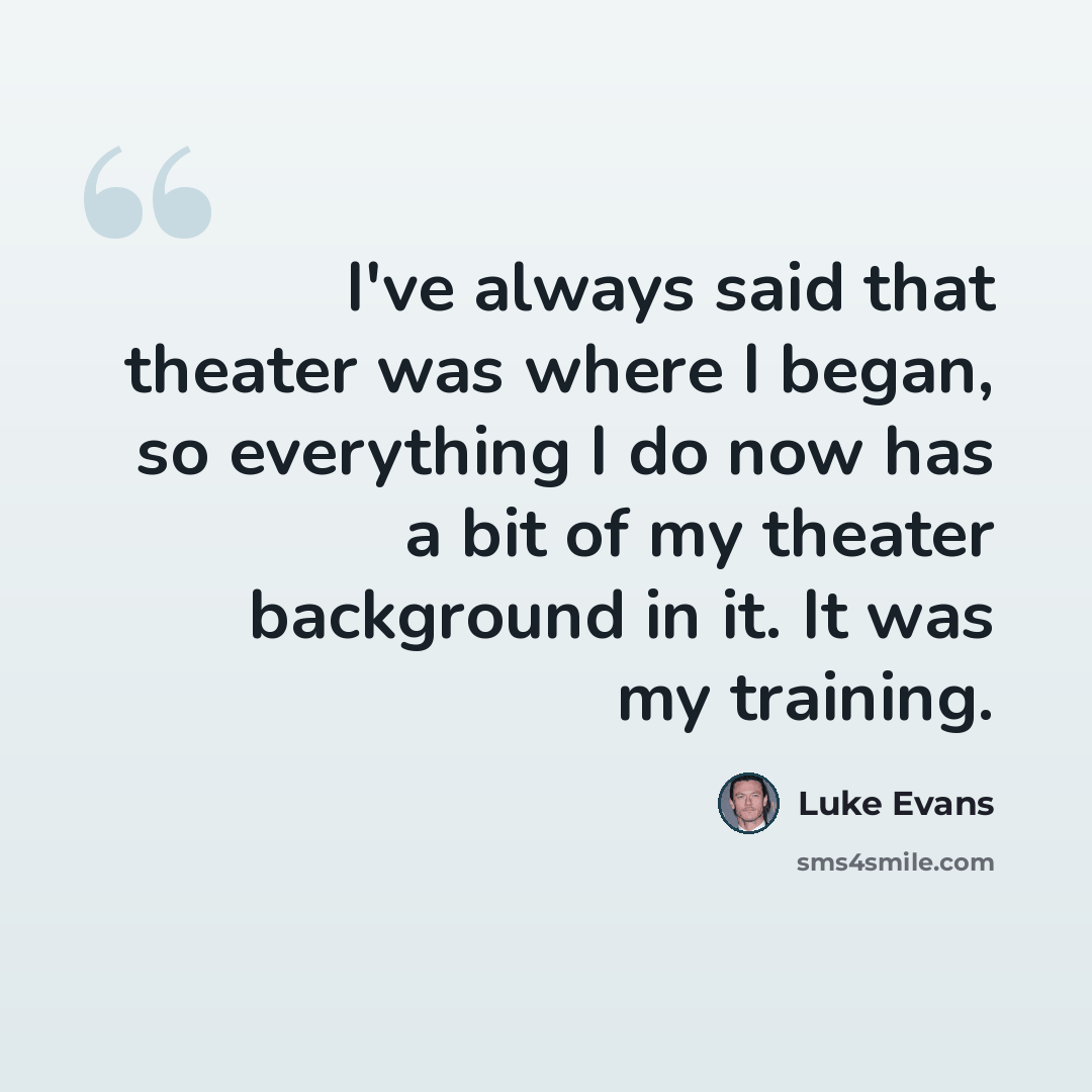 “I've always said that theater was where I began, so everything I do now has a bit of my theater background in it. It was my training.” quote by Luke Evans