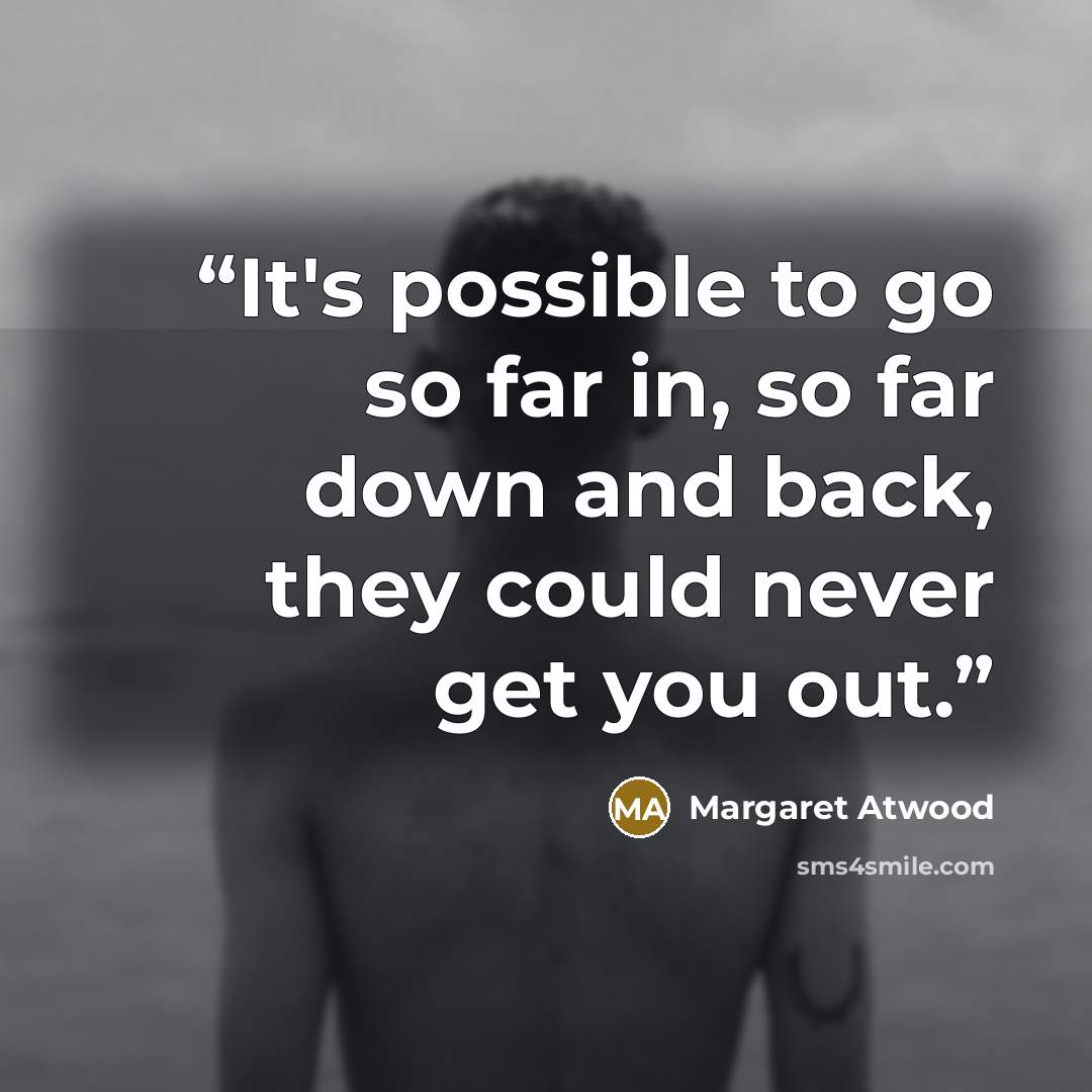 “It's possible to go so far in, so far down and back, they could never get you out.” quote by Margaret Atwood