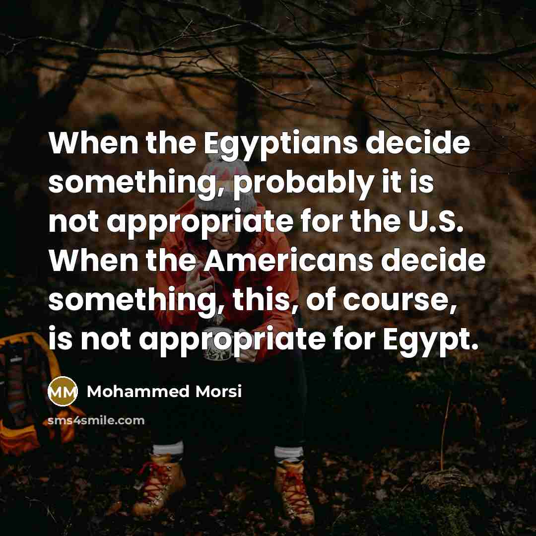 “When the Egyptians decide something, probably it is not appropriate for the U.S. When the Americans decide something, this, of course, is not appropriate for Egypt.” quote by Mohammed Morsi