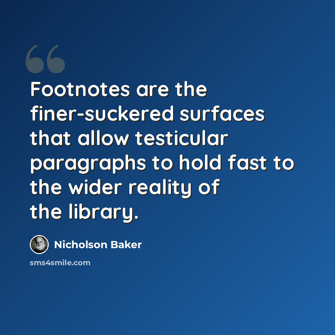 “Footnotes are the finer-suckered surfaces that allow testicular paragraphs to hold fast to the wider reality of the library.” quote by Nicholson Baker