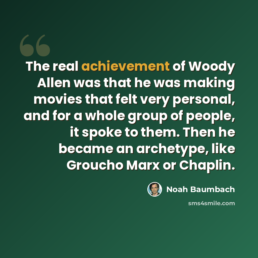 “The real achievement of Woody Allen was that he was making movies that felt very personal, and for a whole group of people, it spoke to them. Then he became an archetype, like Groucho Marx or Chaplin.” quote by Noah Baumbach